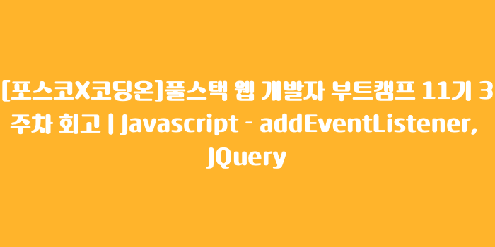 [포스코X코딩온]풀스택 웹 개발자 부트캠프 11기 3주차 회고 | Javascript - addEventListener, JQuery