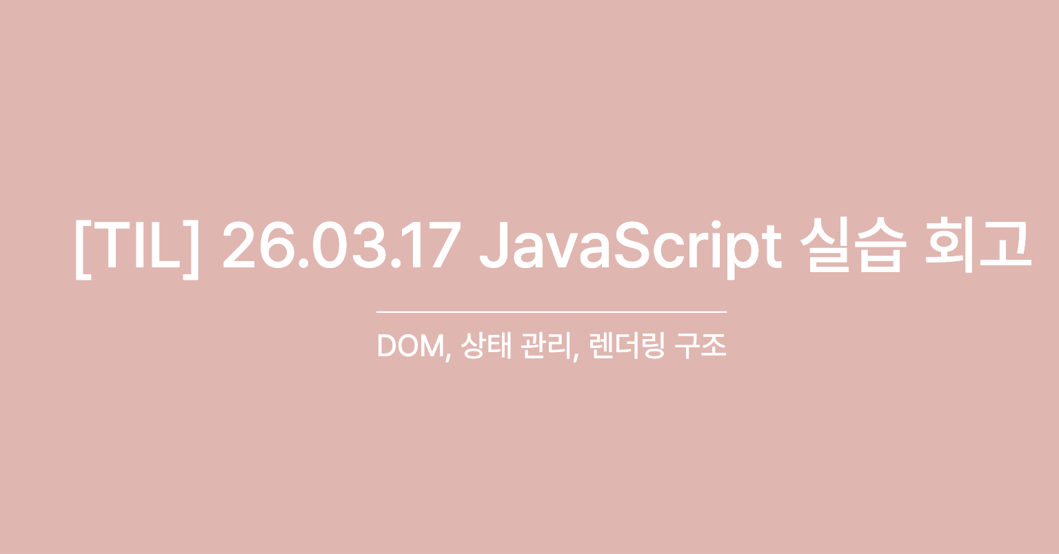 [TIL] JavaScript 실습 회고 - DOM, 상태 관리, 렌더링 구조